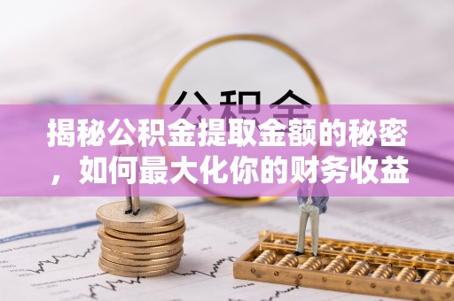 姜堰揭秘公积金提取金额的秘密，如何最大化你的财务收益