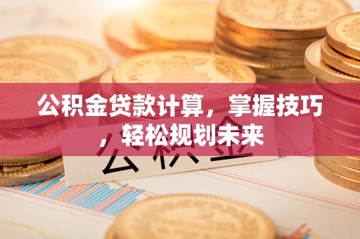 姜堰公积金贷款计算，掌握技巧，轻松规划未来