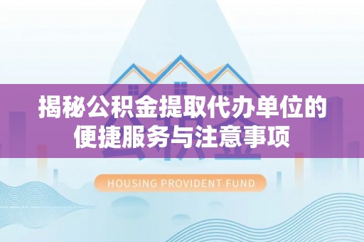 姜堰揭秘公积金提取代办单位的便捷服务与注意事项