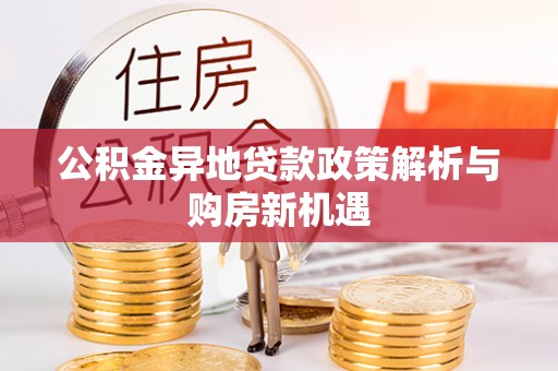 姜堰公积金异地贷款政策解析与购房新机遇