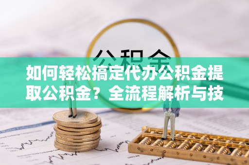 姜堰如何轻松搞定代办公积金提取公积金？全流程解析与技巧分享