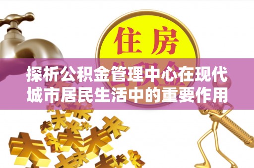 姜堰探析公积金管理中心在现代城市居民生活中的重要作用