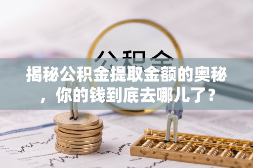 姜堰揭秘公积金提取金额的奥秘，你的钱到底去哪儿了？
