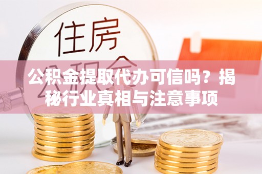 姜堰公积金提取代办可信吗？揭秘行业真相与注意事项