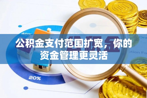 姜堰公积金支付范围扩宽，你的资金管理更灵活
