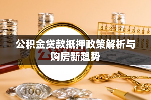 姜堰公积金贷款抵押政策解析与购房新趋势