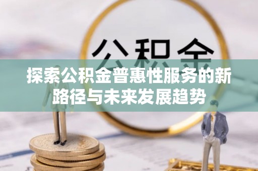 姜堰探索公积金普惠性服务的新路径与未来发展趋势