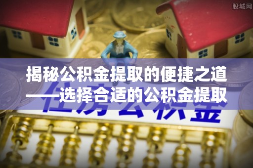 姜堰揭秘公积金提取的便捷之道——选择合适的公积金提取代办单位
