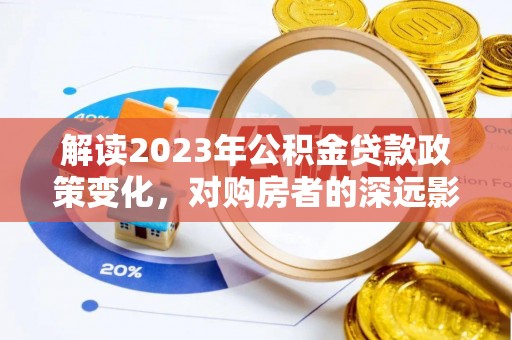 姜堰解读2023年公积金贷款政策变化，对购房者的深远影响