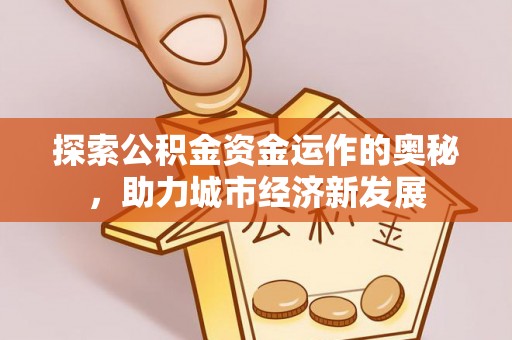 姜堰探索公积金资金运作的奥秘，助力城市经济新发展
