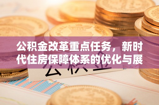 姜堰公积金改革重点任务，新时代住房保障体系的优化与展望