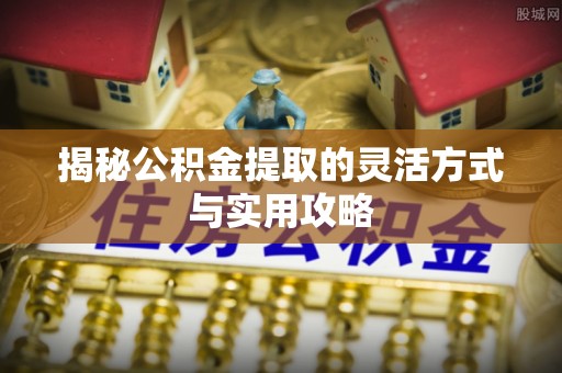 姜堰揭秘公积金提取的灵活方式与实用攻略
