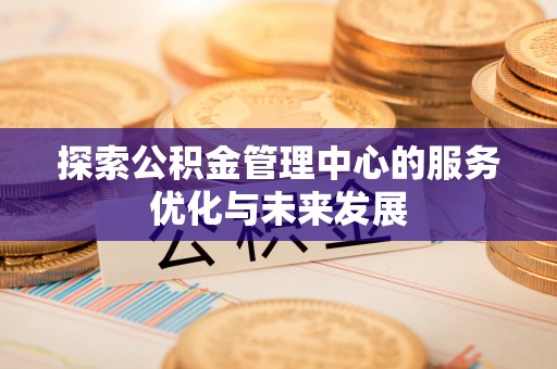 姜堰探索公积金管理中心的服务优化与未来发展