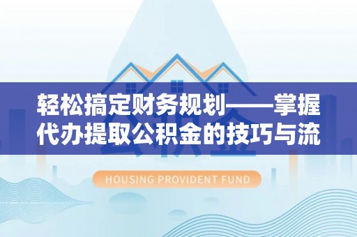 姜堰轻松搞定财务规划——掌握代办提取公积金的技巧与流程