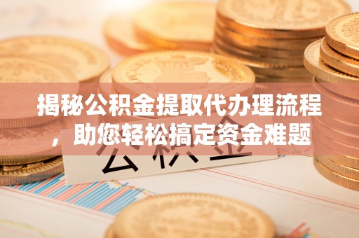 姜堰揭秘公积金提取代办理流程，助您轻松搞定资金难题