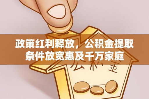 姜堰政策红利释放，公积金提取条件放宽惠及千万家庭