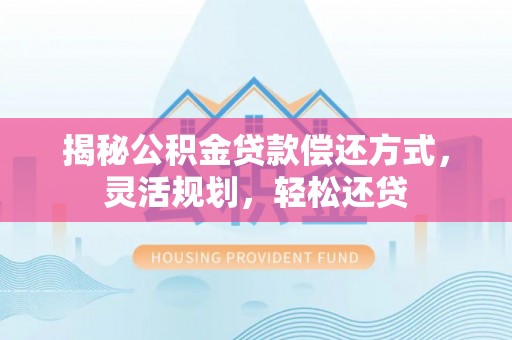 姜堰揭秘公积金贷款偿还方式，灵活规划，轻松还贷