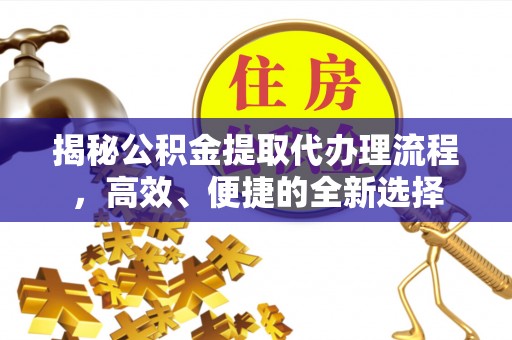 姜堰揭秘公积金提取代办理流程，高效、便捷的全新选择