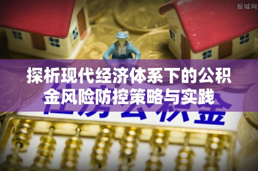 姜堰探析现代经济体系下的公积金风险防控策略与实践