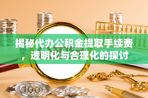 姜堰揭秘代办公积金提取手续费，透明化与合理化的探讨