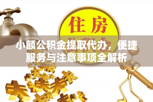 姜堰小额公积金提取代办，便捷服务与注意事项全解析