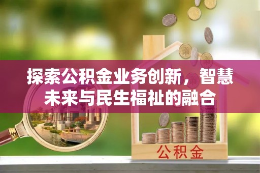 姜堰探索公积金业务创新，智慧未来与民生福祉的融合