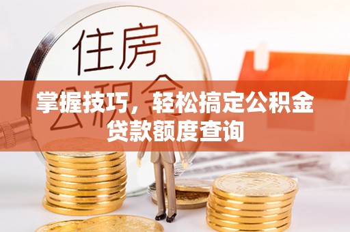 姜堰掌握技巧，轻松搞定公积金贷款额度查询