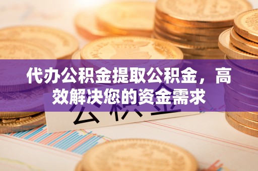 姜堰代办公积金提取公积金，高效解决您的资金需求
