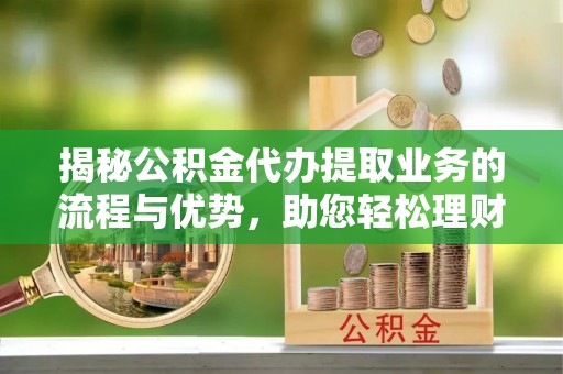 姜堰揭秘公积金代办提取业务的流程与优势，助您轻松理财
