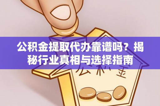 姜堰公积金提取代办靠谱吗？揭秘行业真相与选择指南