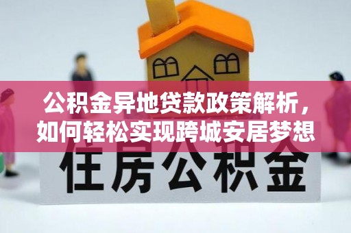 姜堰公积金异地贷款政策解析，如何轻松实现跨城安居梦想