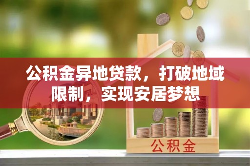 姜堰公积金异地贷款，打破地域限制，实现安居梦想