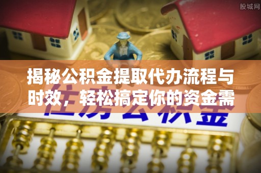 姜堰揭秘公积金提取代办流程与时效，轻松搞定你的资金需求
