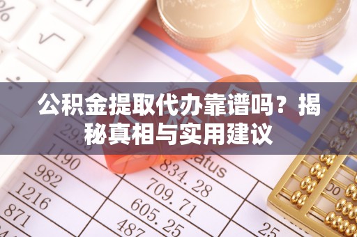 姜堰公积金提取代办靠谱吗？揭秘真相与实用建议
