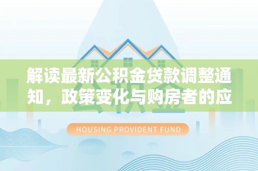 姜堰解读最新公积金贷款调整通知，政策变化与购房者的应对策略