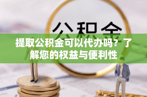 姜堰提取公积金可以代办吗？了解您的权益与便利性
