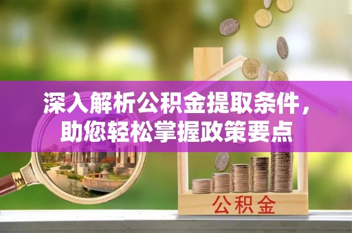 姜堰深入解析公积金提取条件，助您轻松掌握政策要点