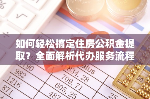 姜堰如何轻松搞定住房公积金提取？全面解析代办服务流程与优势