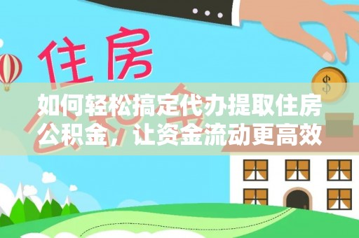 姜堰如何轻松搞定代办提取住房公积金，让资金流动更高效