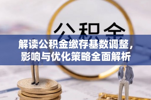 姜堰解读公积金缴存基数调整，影响与优化策略全面解析