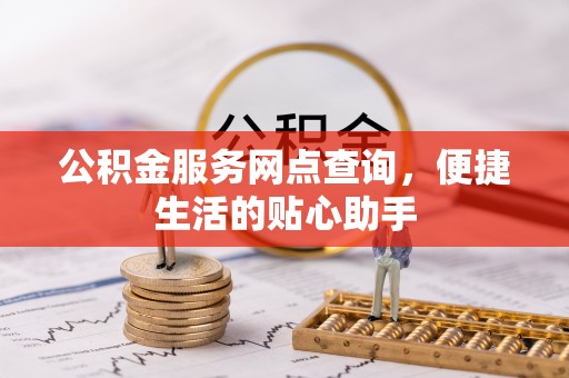 姜堰公积金服务网点查询，便捷生活的贴心助手