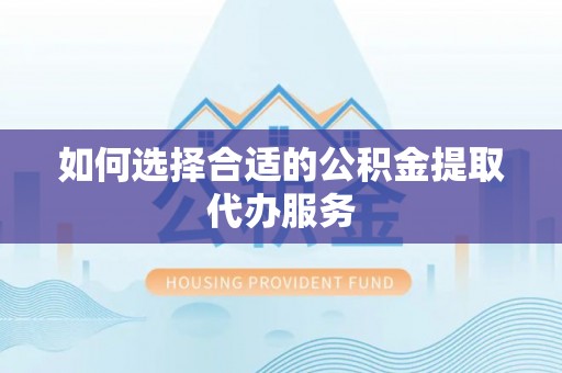 姜堰如何选择合适的公积金提取代办服务