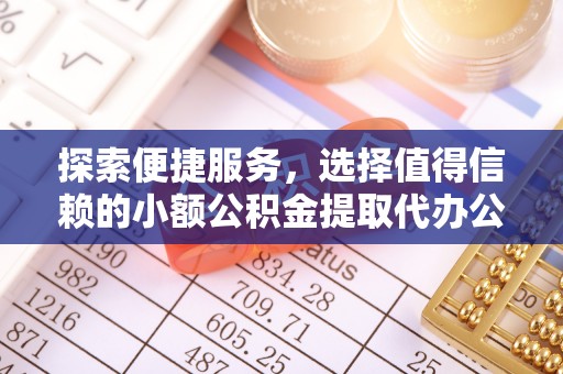 姜堰探索便捷服务，选择值得信赖的小额公积金提取代办公司