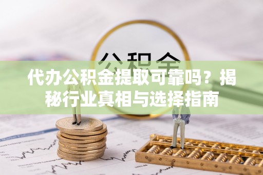 姜堰代办公积金提取可靠吗？揭秘行业真相与选择指南