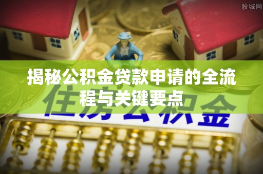 姜堰揭秘公积金贷款申请的全流程与关键要点