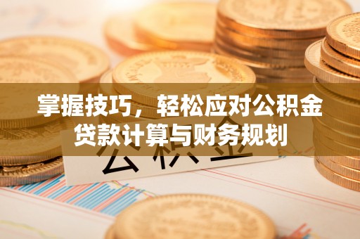 姜堰掌握技巧，轻松应对公积金贷款计算与财务规划
