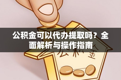 姜堰公积金可以代办提取吗？全面解析与操作指南
