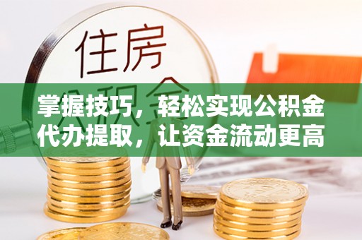 姜堰掌握技巧，轻松实现公积金代办提取，让资金流动更高效