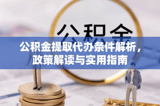 姜堰公积金提取代办条件解析，政策解读与实用指南