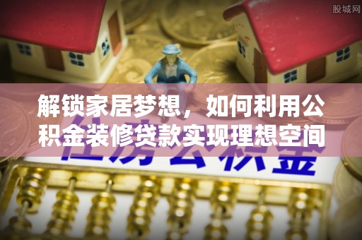 姜堰解锁家居梦想，如何利用公积金装修贷款实现理想空间
